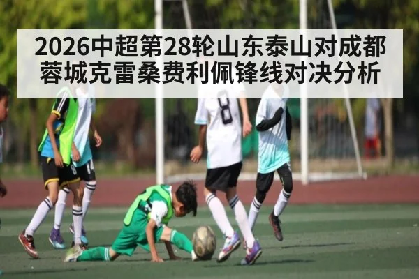 2026中超第28轮山东泰山对成都蓉城克雷桑费利佩锋线对决分析 - kaiyun