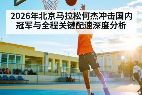 2026年北京马拉松何杰冲击国内冠军与全程关键配速深度分析