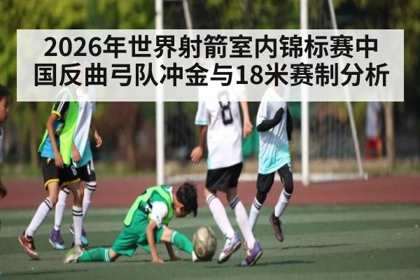 2026年世界射箭室内锦标赛中国反曲弓队冲金与18米赛制分析