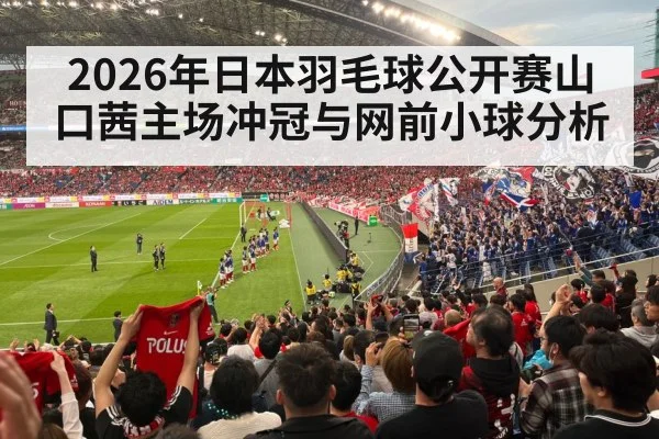 2026年日本羽毛球公开赛山口茜主场冲冠与网前小球分析