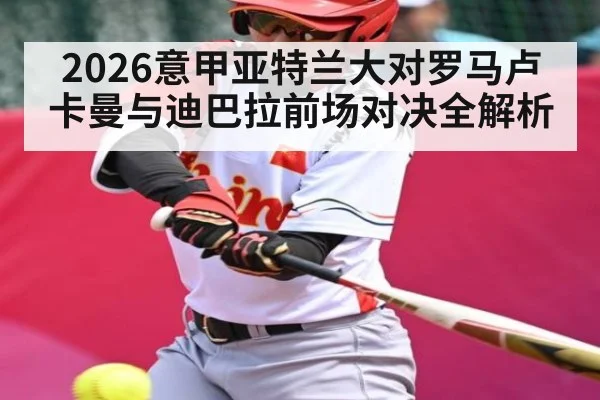 2026意甲亚特兰大对罗马卢卡曼与迪巴拉前场对决全解析 - kaiyun